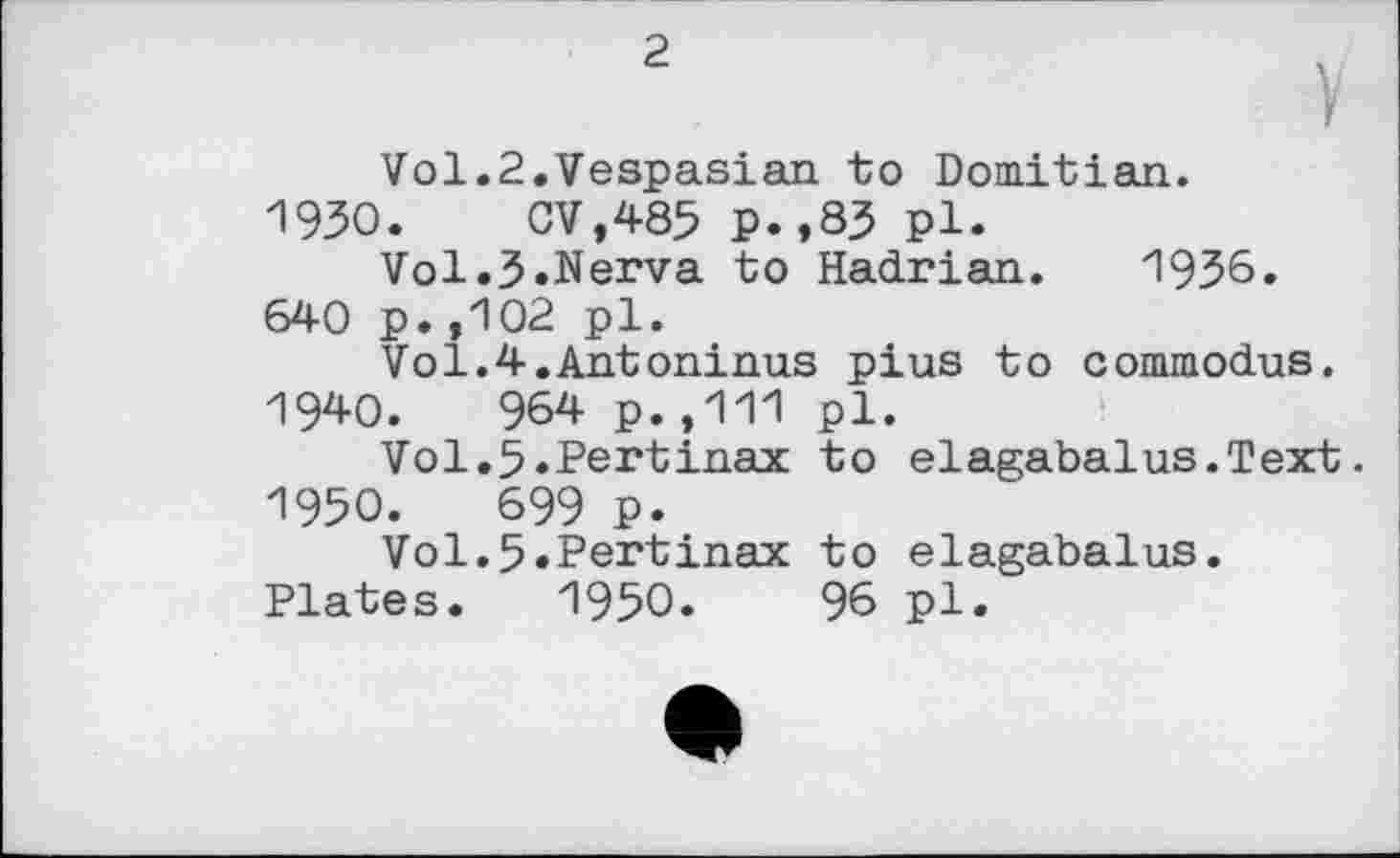 ﻿Vol.2.Vespasian to Domitian. 1930. CV,485 P.,85 pl.
Vol.3.Nerva to Hadrian. 1936. 640 p.,102 pl.
Vo1.4.Antoninus plus to commodus. 1940.	964 p.,111 pl.
Vol.5«Pertinax to elagabalus.Text. 1950.	699 p.
Vol.5«Pertinax to elagabalus.
Plates. 1950.	96 pl.